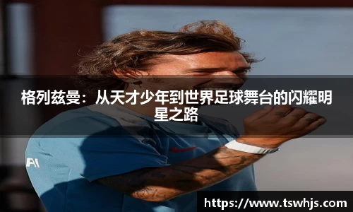 格列兹曼：从天才少年到世界足球舞台的闪耀明星之路
