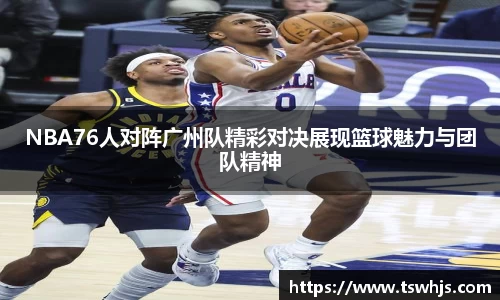 NBA76人对阵广州队精彩对决展现篮球魅力与团队精神
