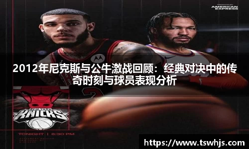 2012年尼克斯与公牛激战回顾：经典对决中的传奇时刻与球员表现分析