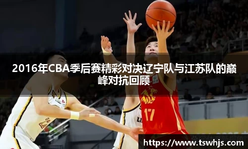 2016年CBA季后赛精彩对决辽宁队与江苏队的巅峰对抗回顾