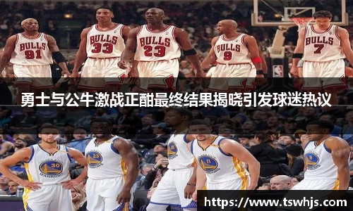勇士与公牛激战正酣最终结果揭晓引发球迷热议